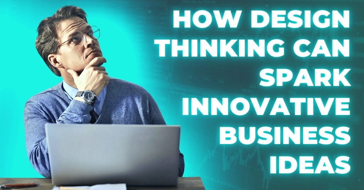 How Design Thinking Can Spark Innovative Business Ideas