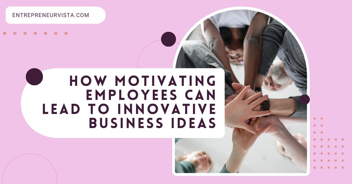 How Motivating Employees Can Lead to Innovative Business Ideas