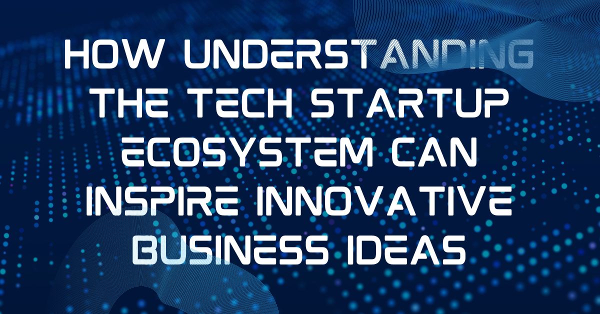 How Understanding the Tech Startup Ecosystem Can Inspire Innovative Business Ideas