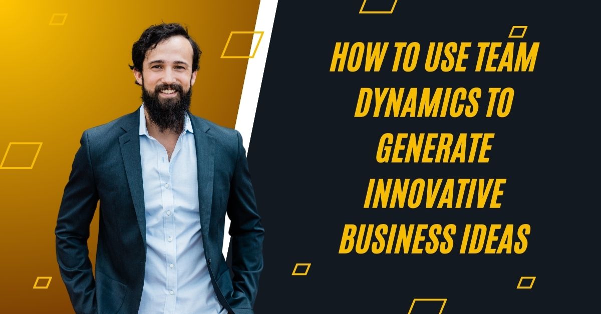 How to Use Team Dynamics to Generate Innovative Business Ideas