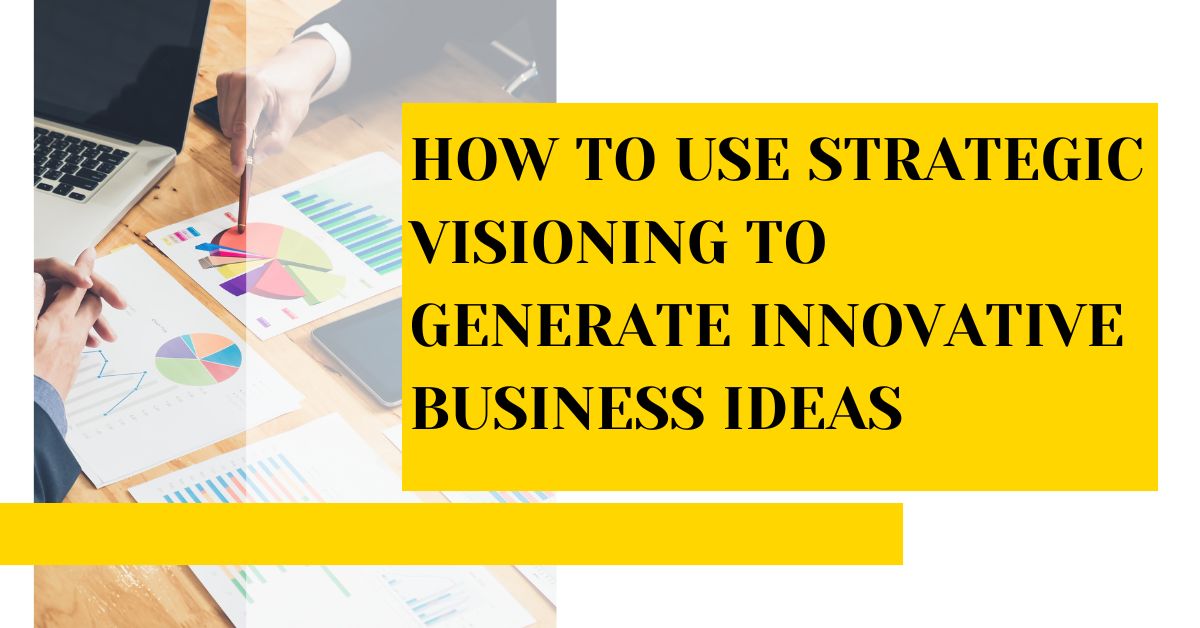 How to Use Strategic Visioning to Generate Innovative Business Ideas